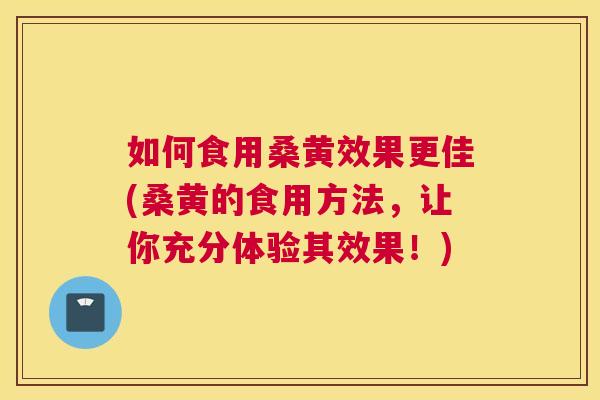 如何食用桑黄效果更佳(桑黄的食用方法,让你充分体验其效果!) 如何食用桑黄效果更佳(桑黄的食用方法,让你充分体验其效果!)