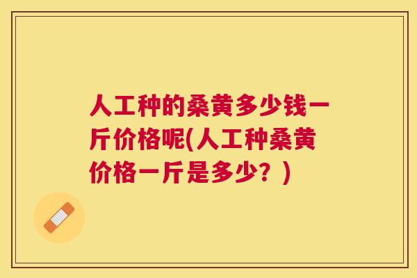 人工种的桑黄多少钱一斤价格呢(人工种桑黄价格一斤是多少?) 人工种的桑黄多少钱一斤价格呢(人工种桑黄价格一斤是多少?)