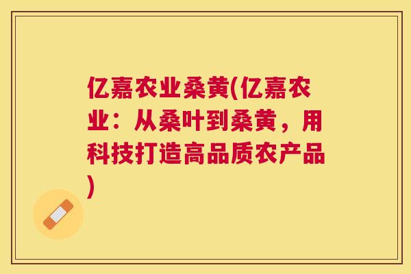 亿嘉农业桑黄(亿嘉农业:从桑叶到桑黄,用科技打造高品质农产品) 亿嘉农业桑黄(亿嘉农业:从桑叶到桑黄,用科技打造高品质农产品)
