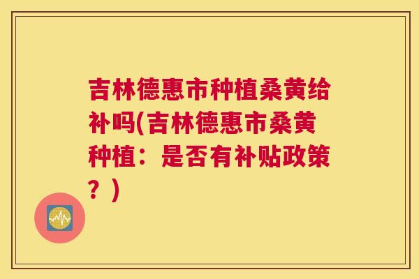 吉林德惠市种植桑黄给补吗(吉林德惠市桑黄种植:是否有补贴政策?) 吉林德惠市种植桑黄给补吗(吉林德惠市桑黄种植:是否有补贴政策?)