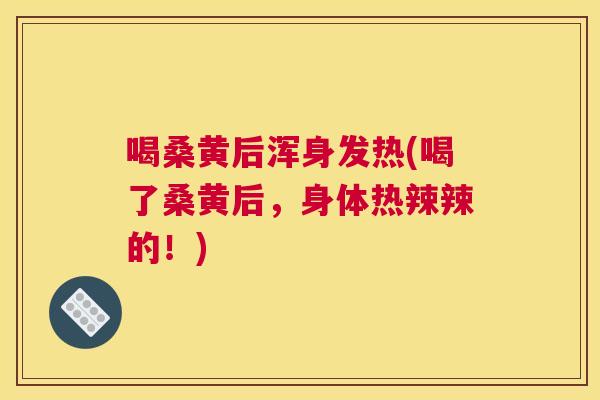 喝桑黄后浑身发热(喝了桑黄后,身体热辣辣的!) 喝桑黄后浑身发热(喝了桑黄后,身体热辣辣的!)