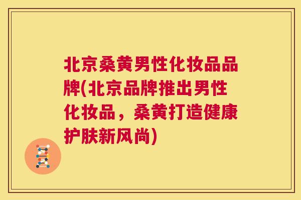 北京桑黄男性化妆品品牌(北京品牌推出男性化妆品,桑黄打造健康护肤新风尚) 北京桑黄男性化妆品品牌(北京品牌推出男性化妆品,桑黄打造健康护肤新风尚)
