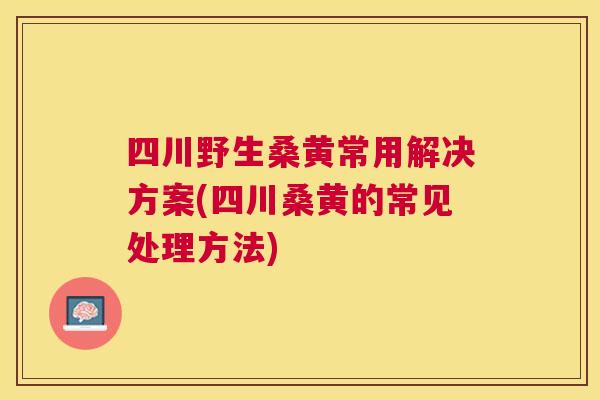 四川野生桑黄常用解决方案(四川桑黄的常见处理方法) 四川野生桑黄常用解决方案(四川桑黄的常见处理方法)