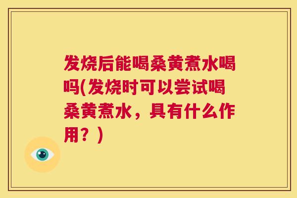发烧后能喝桑黄煮水喝吗(发烧时可以尝试喝桑黄煮水,具有什么作用?) 发烧后能喝桑黄煮水喝吗(发烧时可以尝试喝桑黄煮水,具有什么作用?)
