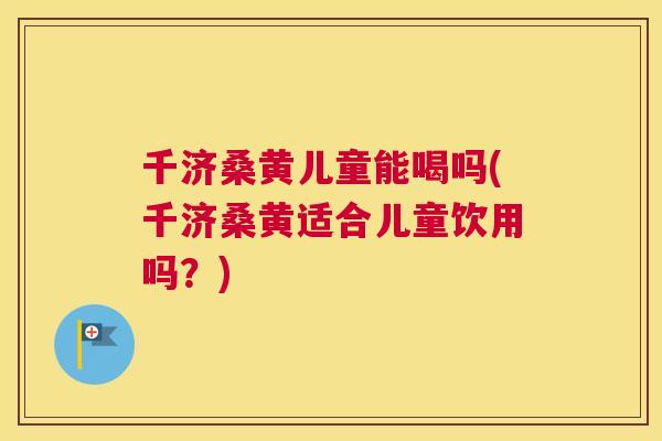 千济桑黄儿童能喝吗(千济桑黄适合儿童饮用吗?) 千济桑黄儿童能喝吗(千济桑黄适合儿童饮用吗?)