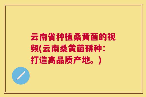 云南省种植桑黄菌的视频(云南桑黄菌耕种:打造高品质产地。) 云南省种植桑黄菌的视频(云南桑黄菌耕种:打造高品质产地。)