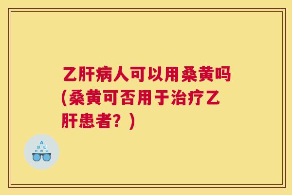 乙人可以用桑黄吗(桑黄可否用于患者?) 乙人可以用桑黄吗(桑黄可否用于患者?)
