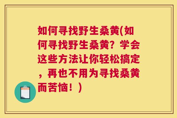 如何寻找野生桑黄(如何寻找野生桑黄?学会这些方法让你轻松搞定,再也不用为寻找桑黄而苦恼!) 如何寻找野生桑黄(如何寻找野生桑黄?学会这些方法让你轻松搞定,再也不用为寻找桑黄而苦恼!)