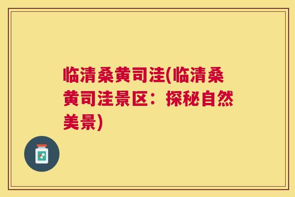 临清桑黄司洼(临清桑黄司洼景区:探秘自然美景) 临清桑黄司洼(临清桑黄司洼景区:探秘自然美景)