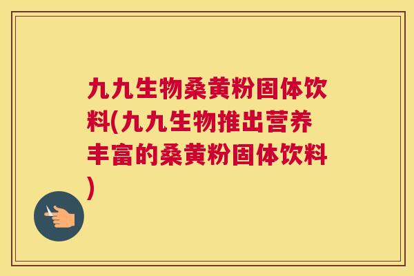 九九生物桑黄粉固体饮料(九九生物推出营养丰富的桑黄粉固体饮料) 九九生物桑黄粉固体饮料(九九生物推出营养丰富的桑黄粉固体饮料)
