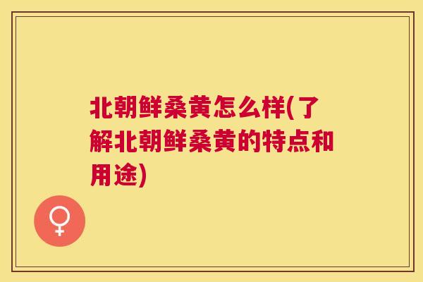 北朝鲜桑黄怎么样(了解北朝鲜桑黄的特点和用途) 北朝鲜桑黄怎么样(了解北朝鲜桑黄的特点和用途)