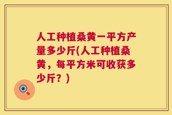 人工种植桑黄一平方产量多少斤(人工种植桑黄,每平方米可收获多少斤?) 人工种植桑黄一平方产量多少斤(人工种植桑黄,每平方米可收获多少斤?)