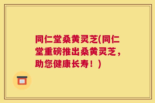 同仁堂桑黄灵芝(同仁堂重磅推出桑黄灵芝,助您健康长寿!) 同仁堂桑黄灵芝(同仁堂重磅推出桑黄灵芝,助您健康长寿!)