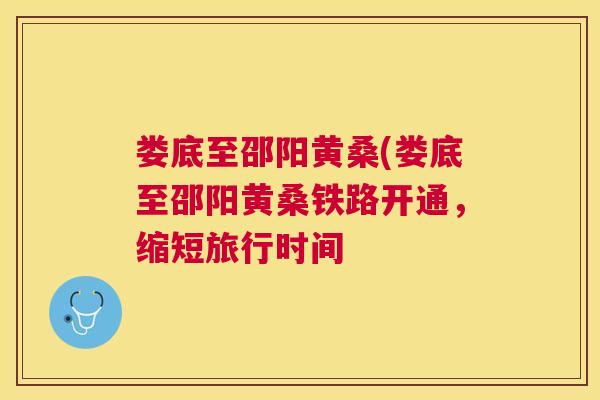 娄底至邵阳黄桑(娄底至邵阳黄桑铁路开通,缩短旅行时间 娄底至邵阳黄桑(娄底至邵阳黄桑铁路开通,缩短旅行时间