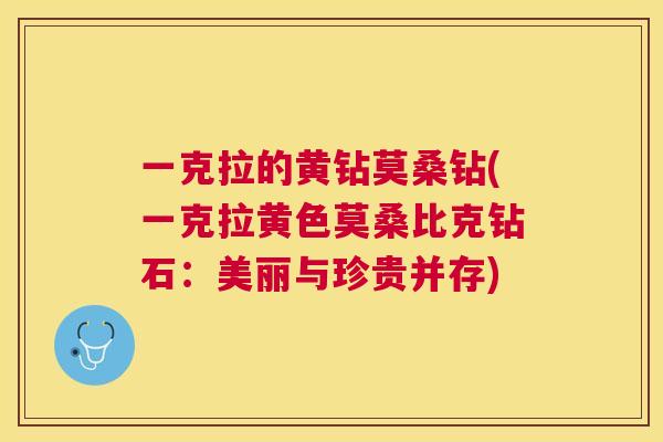一克拉的黄钻莫桑钻(一克拉黄色莫桑比克钻石:美丽与珍贵并存) 一克拉的黄钻莫桑钻(一克拉黄色莫桑比克钻石:美丽与珍贵并存)