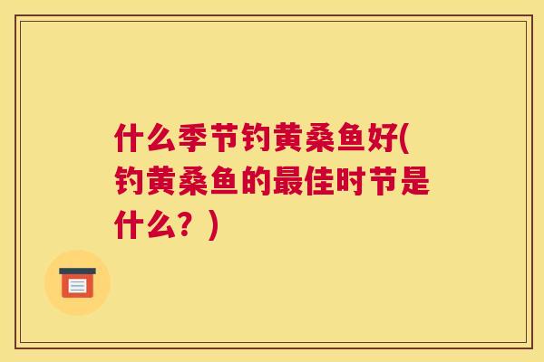 什么季节钓黄桑鱼好(钓黄桑鱼的佳时节是什么?) 什么季节钓黄桑鱼好(钓黄桑鱼的佳时节是什么?)