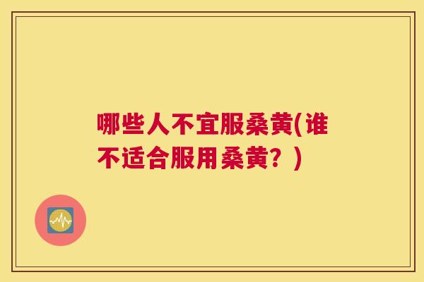 哪些人不宜服桑黄(谁不适合服用桑黄?) 哪些人不宜服桑黄(谁不适合服用桑黄?)
