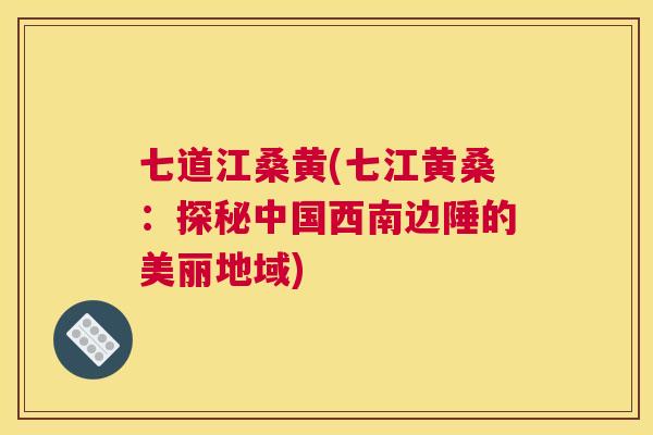 七道江桑黄(七江黄桑:探秘中国西南边陲的美丽地域) 七道江桑黄(七江黄桑:探秘中国西南边陲的美丽地域)