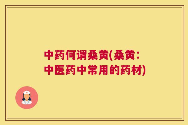 何谓桑黄(桑黄:中医药中常用的药材) 何谓桑黄(桑黄:中医药中常用的药材)