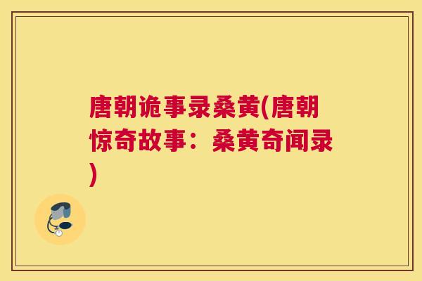 唐朝诡事录桑黄(唐朝惊奇故事:桑黄奇闻录) 唐朝诡事录桑黄(唐朝惊奇故事:桑黄奇闻录)