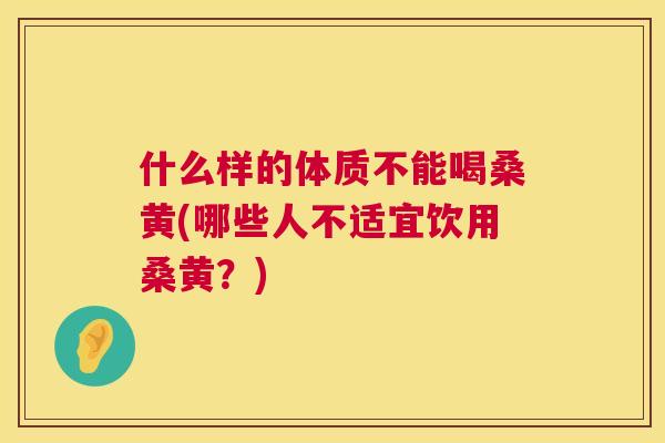 什么样的体质不能喝桑黄(哪些人不适宜饮用桑黄?) 什么样的体质不能喝桑黄(哪些人不适宜饮用桑黄?)