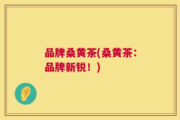 品牌桑黄茶(桑黄茶:品牌新锐!) 品牌桑黄茶(桑黄茶:品牌新锐!)