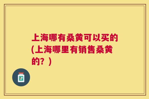 上海哪有桑黄可以买的(上海哪里有销售桑黄的?) 上海哪有桑黄可以买的(上海哪里有销售桑黄的?)