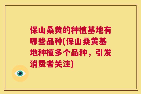 保山桑黄的种植基地有哪些品种(保山桑黄基地种植多个品种,引发消费者关注) 保山桑黄的种植基地有哪些品种(保山桑黄基地种植多个品种,引发消费者关注)
