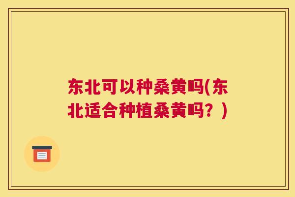 东北可以种桑黄吗(东北适合种植桑黄吗?) 东北可以种桑黄吗(东北适合种植桑黄吗?)