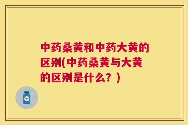 桑黄和大黄的区别(桑黄与大黄的区别是什么?) 桑黄和大黄的区别(桑黄与大黄的区别是什么?)
