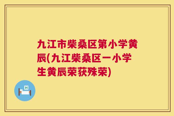 九江市柴桑区第小学黄辰(九江柴桑区一小学生黄辰荣获殊荣) 九江市柴桑区第小学黄辰(九江柴桑区一小学生黄辰荣获殊荣)