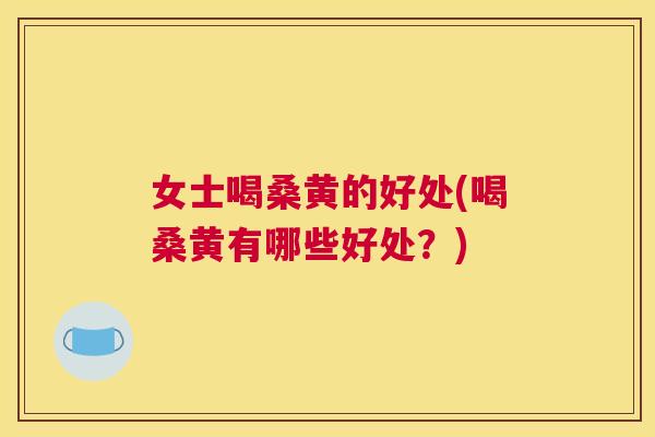 女士喝桑黄的好处(喝桑黄有哪些好处?) 女士喝桑黄的好处(喝桑黄有哪些好处?)