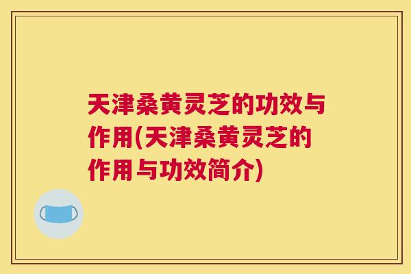 天津桑黄灵芝的功效与作用(天津桑黄灵芝的作用与功效简介) 天津桑黄灵芝的功效与作用(天津桑黄灵芝的作用与功效简介)
