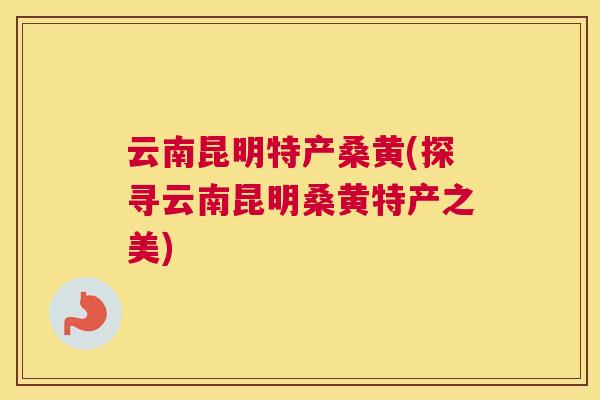 云南昆明特产桑黄(探寻云南昆明桑黄特产之美) 云南昆明特产桑黄(探寻云南昆明桑黄特产之美)