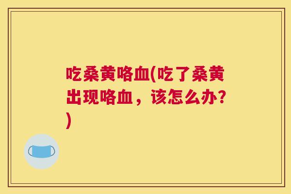 吃桑黄咯(吃了桑黄出现咯,该怎么办?) 吃桑黄咯(吃了桑黄出现咯,该怎么办?)