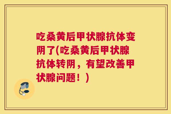 吃桑黄后抗体变阴了(吃桑黄后抗体转阴,有望改善问题!) 吃桑黄后抗体变阴了(吃桑黄后抗体转阴,有望改善问题!)