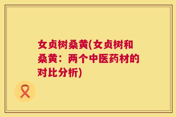 女贞树桑黄(女贞树和桑黄:两个中医药材的对比分析) 女贞树桑黄(女贞树和桑黄:两个中医药材的对比分析)