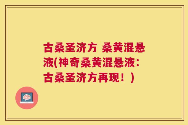 古桑圣济方 桑黄混悬液(神奇桑黄混悬液:古桑圣济方再现!) 古桑圣济方 桑黄混悬液(神奇桑黄混悬液:古桑圣济方再现!)