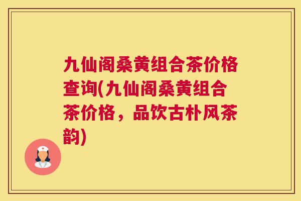 九仙阁桑黄组合茶价格查询(九仙阁桑黄组合茶价格,品饮古朴风茶韵) 九仙阁桑黄组合茶价格查询(九仙阁桑黄组合茶价格,品饮古朴风茶韵)