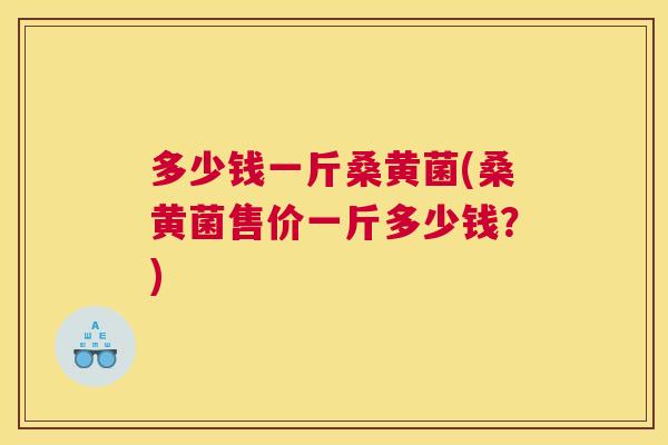 多少钱一斤桑黄菌(桑黄菌售价一斤多少钱?) 多少钱一斤桑黄菌(桑黄菌售价一斤多少钱?)