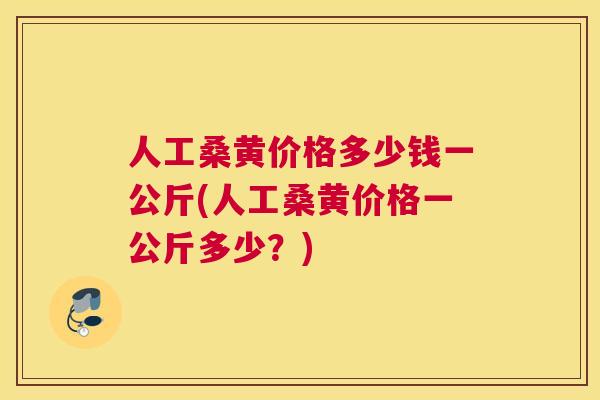 人工桑黄价格多少钱一公斤(人工桑黄价格一公斤多少?) 人工桑黄价格多少钱一公斤(人工桑黄价格一公斤多少?)