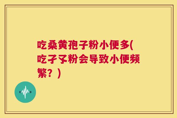吃桑黄孢子粉小便多(吃孑孓粉会导致小便频繁？)