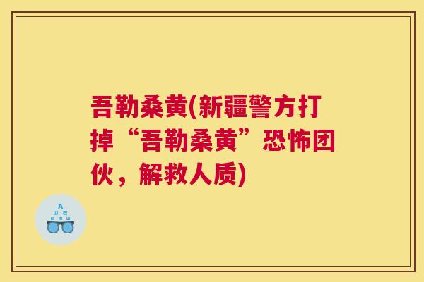 吾勒桑黄(新疆警方打掉“吾勒桑黄”恐怖团伙,解救人质) 吾勒桑黄(新疆警方打掉“吾勒桑黄”恐怖团伙,解救人质)