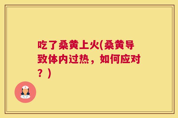 吃了桑黄上火(桑黄导致体内过热,如何应对?) 吃了桑黄上火(桑黄导致体内过热,如何应对?)