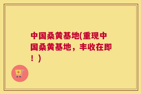 中国桑黄基地(重现中国桑黄基地,丰收在即!) 中国桑黄基地(重现中国桑黄基地,丰收在即!)