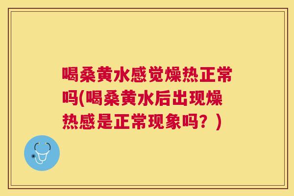 喝桑黄水感觉燥热正常吗(喝桑黄水后出现燥热感是正常现象吗?) 喝桑黄水感觉燥热正常吗(喝桑黄水后出现燥热感是正常现象吗?)