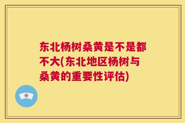 东北杨树桑黄是不是都不大(东北地区杨树与桑黄的重要性评估) 东北杨树桑黄是不是都不大(东北地区杨树与桑黄的重要性评估)