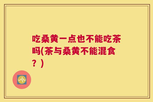 吃桑黄一点也不能吃茶吗(茶与桑黄不能混食?) 吃桑黄一点也不能吃茶吗(茶与桑黄不能混食?)