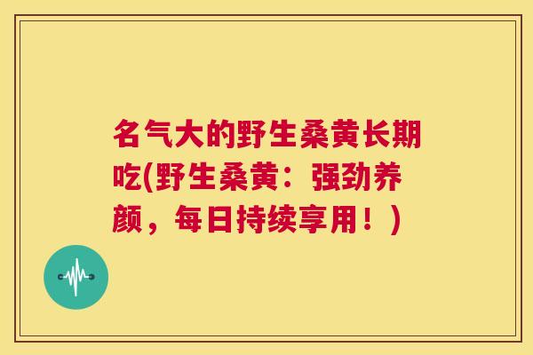 名气大的野生桑黄长期吃(野生桑黄:强劲养颜,每日持续享用!) 名气大的野生桑黄长期吃(野生桑黄:强劲养颜,每日持续享用!)