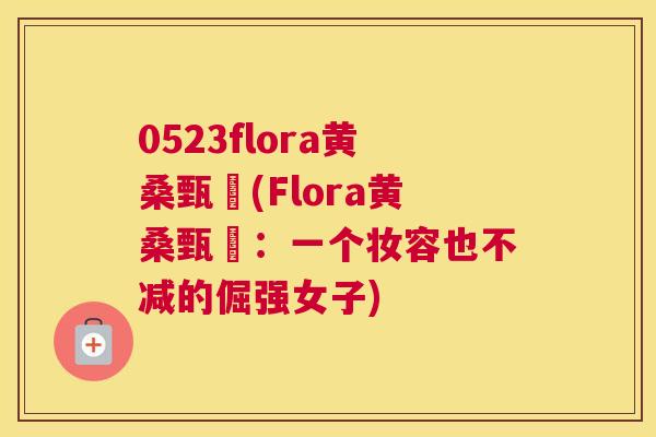0523flora黄桑甄嬛(Flora黄桑甄嬛:一个妆容也不减的倔强女子) 0523flora黄桑甄嬛(Flora黄桑甄嬛:一个妆容也不减的倔强女子)